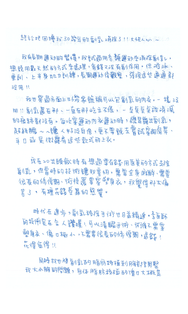 時代在進步，副乳移除手術也日益精進，李醫師的技術實在令人讚嘆！可以清醒手術、術後不需穿塑身衣、傷口極小，不需要很長的修復期，這錢！花得值得！！